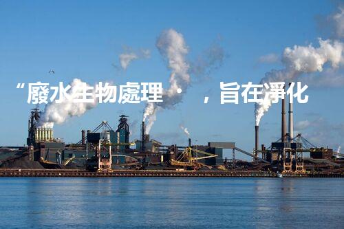 “廢水生物處理，旨在凈化水源，守護(hù)碧水藍(lán)天”